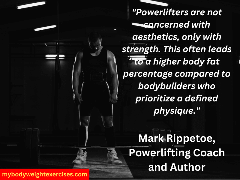 Mark Rippetoe, Powerlifting Coach and Author: "Powerlifters are not concerned with aesthetics, only with strength. This often leads to a higher body fat percentage compared to bodybuilders who prioritize a defined physique."